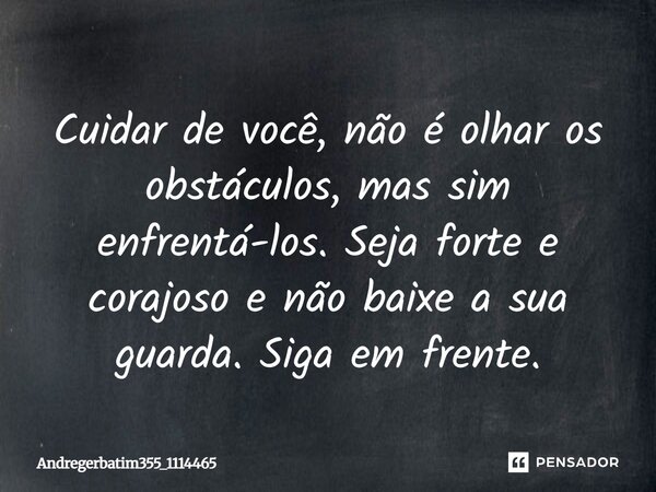 Cuidar de você, não é olhar os obstáculos, mas sim enfrentá-los. Seja forte e corajoso e não baixe a sua guarda. Siga em frente.... Frase de Andregerbatim355_1114465.