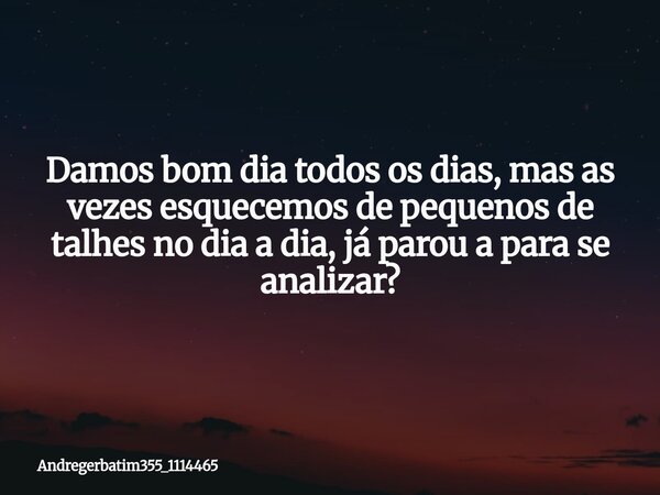 Damos bom dia todos os dias, mas as vezes esquecemos de pequenos de talhes no dia a dia, já parou a para se analizar?... Frase de Andregerbatim355_1114465.