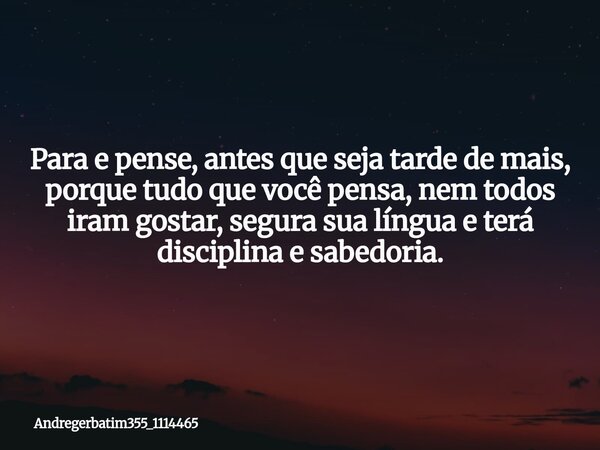 Para e pense, antes que seja tarde de mais, porque tudo que você pensa, nem todos iram gostar, segura sua língua e terá disciplina e sabedoria.... Frase de andregerbatim355_1114465.