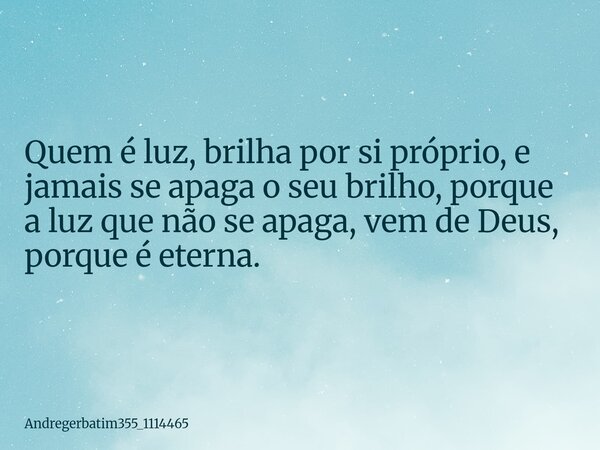 Quem é luz, brilha por si próprio, e jamais se apaga o seu brilho, porque a luz que não se apaga, vem de Deus, porque é eterna.... Frase de Andregerbatim355_1114465.