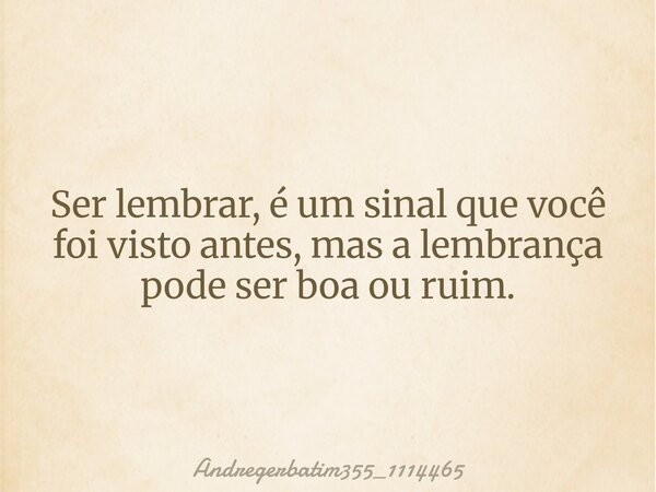 Ser lembrar, é um sinal que você foi visto antes, mas a lembrança pode ser boa ou ruim.... Frase de Andregerbatim355_1114465.