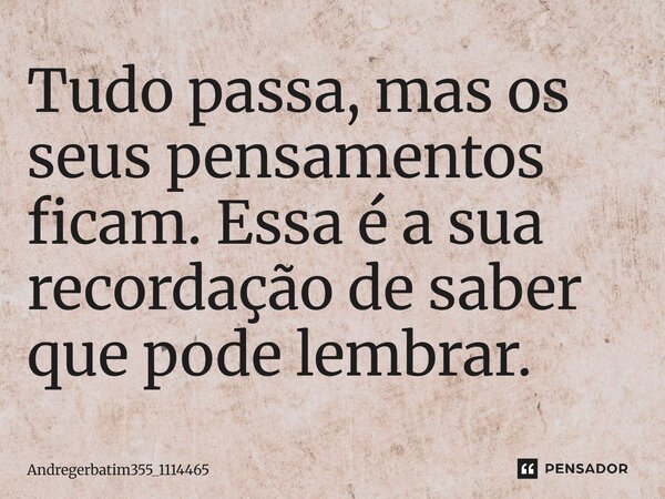 Tudo passa, mas os seus pensamentos ficam. Essa é a sua recordação de saber que pode lembrar.... Frase de Andregerbatim355_1114465.
