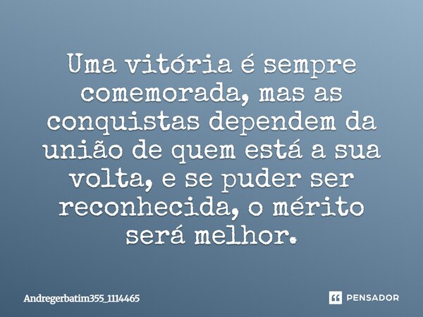 Uma vitória é sempre comemorada, mas as conquistas dependem da união de quem está a sua volta, e se puder ser reconhecida, o mérito será melhor.... Frase de Andregerbatim355_1114465.