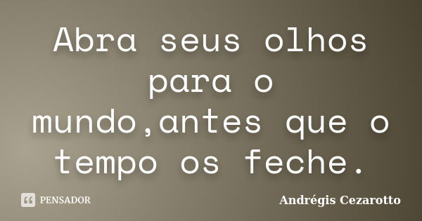 Abra seus olhos para o mundo,antes que o tempo os feche.... Frase de Andrégis Cezarotto.