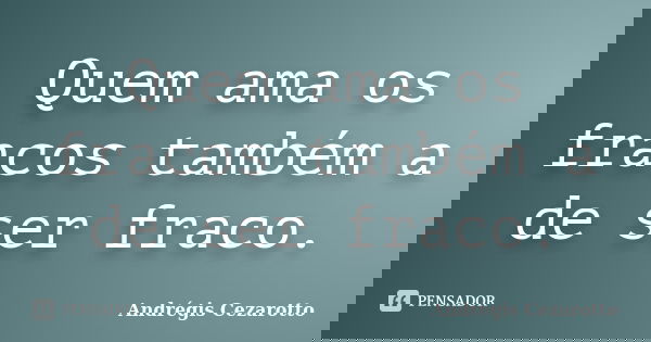Quem ama os fracos também a de ser fraco.... Frase de Andrégis Cezarotto.