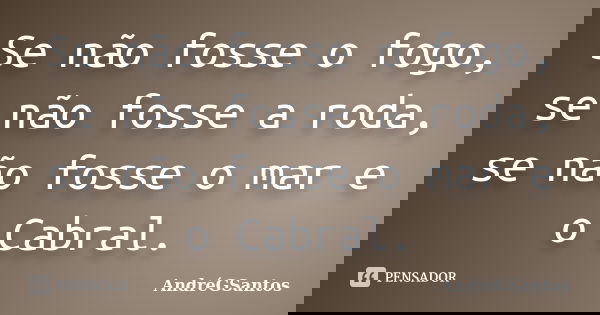 Se não fosse o fogo, se não fosse a roda, se não fosse o mar e o Cabral.... Frase de AndréGSantos.