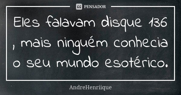 Eles falavam disque 136 , mais ninguém conhecia o seu mundo esotérico.... Frase de AndreHenriique.