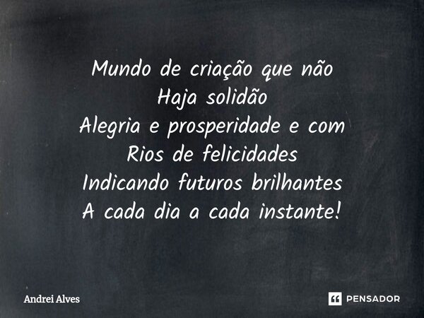 ⁠Mundo de criação que não Haja solidão Alegria e prosperidade e com Rios de felicidades Indicando futuros brilhantes A cada dia a cada instante!... Frase de Andrei Alves.