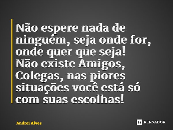 ⁠Não espere nada de ninguém, seja onde for, onde quer que seja! Não existe Amigos, Colegas, nas piores situações você está só com suas escolhas!... Frase de Andrei Alves.