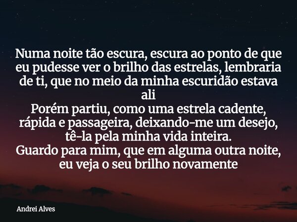 Numa noite tão escura, escura ao ponto de que eu pudesse ver o brilho das estrelas, lembraria de ti, que no meio da minha escuridão estava ali Porém partiu, com... Frase de Andrei Alves.