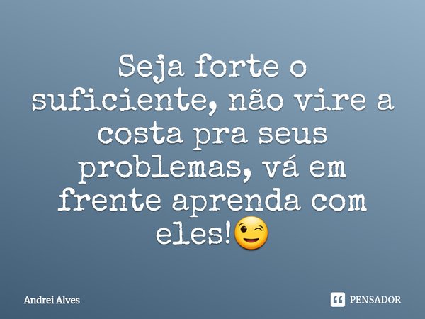 Seja forte o suficiente, não vire a costa pra seus problemas, vá em frente aprenda com eles!😉⁠... Frase de Andrei Alves.