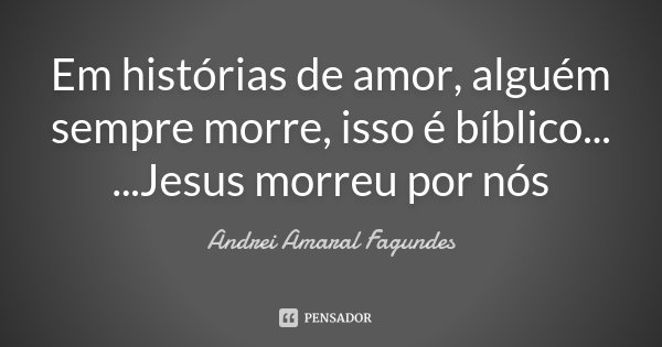 Em histórias de amor, alguém sempre morre, isso é bíblico... ...Jesus morreu por nós... Frase de Andrei Amaral Fagundes.