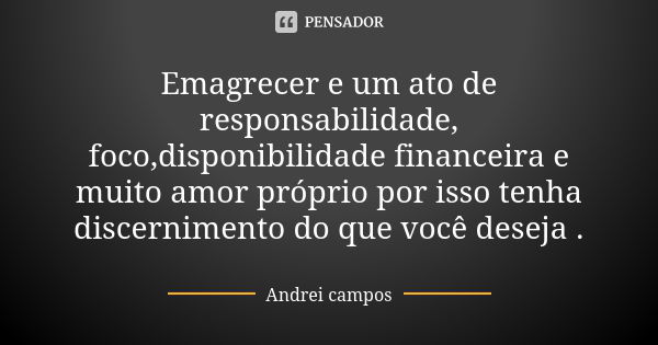 Emagrecer e um ato de responsabilidade, foco,disponibilidade financeira e muito amor próprio por isso tenha discernimento do que você deseja .... Frase de Andrei campos.