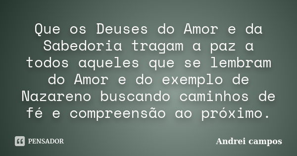 Que os Deuses do Amor e da Sabedoria tragam a paz a todos aqueles que se lembram do Amor e do exemplo de Nazareno buscando caminhos de fé e compreensão ao próxi... Frase de Andrei campos.