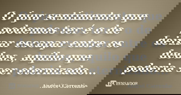 O pior sentimento que podemos ter é o de deixar escapar entre os dedos, aquilo que poderia ser eternizado...... Frase de Andrei Carrenho.