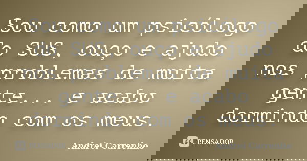 Sou como um psicólogo do SUS, ouço e ajudo nos problemas de muita gente... e acabo dormindo com os meus.... Frase de Andrei Carrenho.