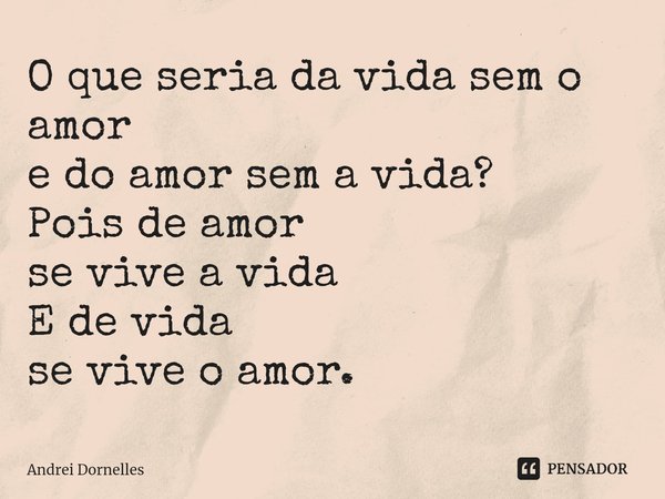 ⁠O que seria da vida sem o amor e do amor sem a vida? Pois de amor se vive a vida E de vida se vive o amor.... Frase de Andrei Dornelles.