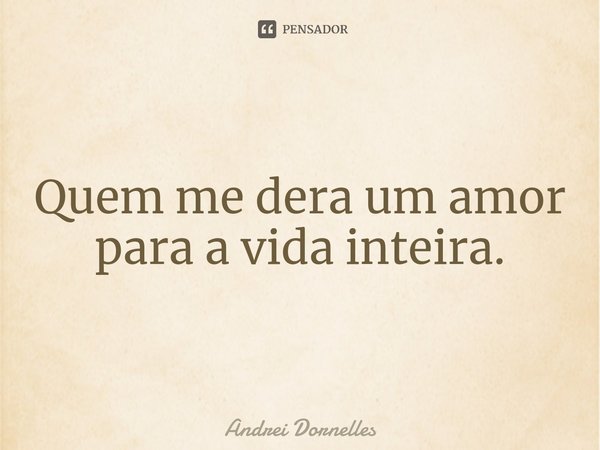 Quem me dera um amor para a vida inteira.⁠... Frase de Andrei Dornelles.