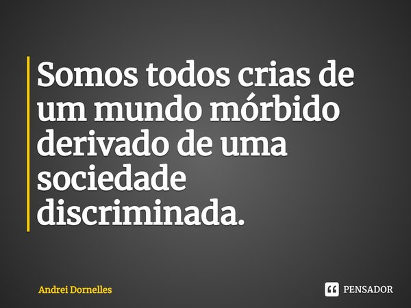 ⁠Somos todos crias de um mundo mórbido derivado de uma sociedade discriminada.... Frase de Andrei Dornelles.