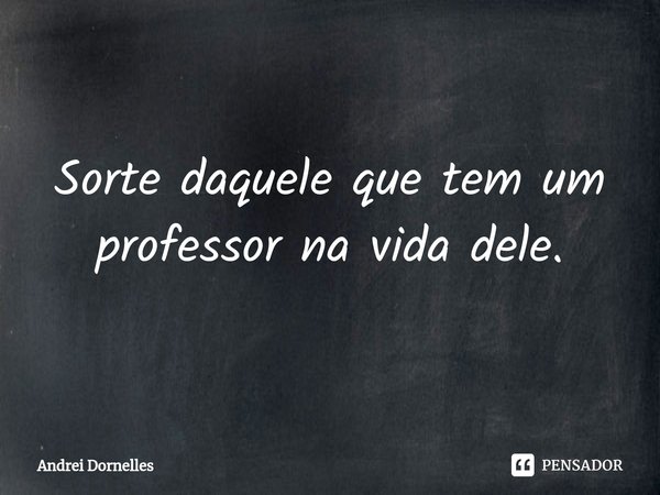 ⁠Sorte daquele que tem um professor na vida dele.... Frase de Andrei Dornelles.