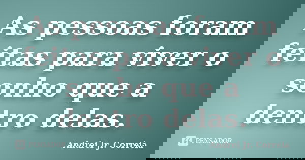 As pessoas foram feitas para viver o sonho que a dentro delas.... Frase de Andrei Jr. Correia.
