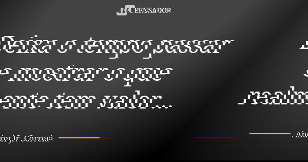 Deixa o tempo passar e mostrar o que realmente tem valor...... Frase de Andrei Jr. Correia.