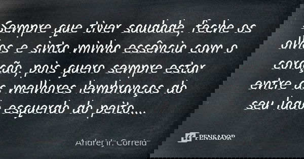 Sempre que tiver saudade, feche os olhos e sinta minha essência com o coração, pois quero sempre estar entre as melhores lembranças do seu lado esquerdo do peit... Frase de Andrei Jr. Correia.