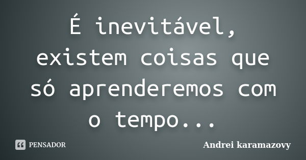 É inevitável, existem coisas que só aprenderemos com o tempo...... Frase de Andréi Karamazovy.