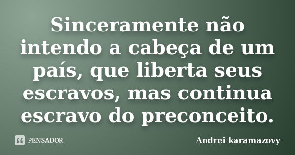 Sinceramente não intendo a cabeça de um país, que liberta seus escravos, mas continua escravo do preconceito.... Frase de Andréi Karamazovy.