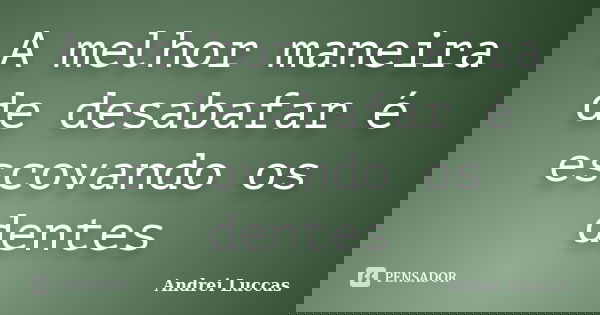 A melhor maneira de desabafar é escovando os dentes... Frase de Andrei Luccas.