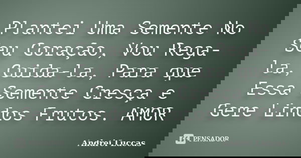 Plantei Uma Semente No Seu Coração, Vou Rega-la, Cuida-la, Para que Essa Semente Cresça e Gere Lindos Frutos. AMOR... Frase de Andrei Luccas.