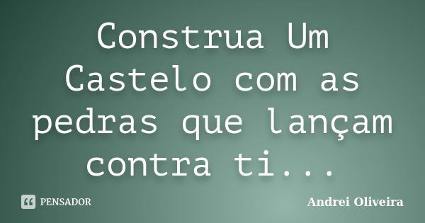 Construa Um Castelo com as pedras que lançam contra ti...... Frase de Andrei Oliveira.