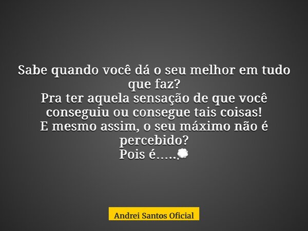 Sabe quando você dá o seu melhor em tudo que faz? Pra ter aquela sensação de que você conseguiu ou consegue tais coisas! E mesmo assim, o seu máximo não é perce... Frase de Andrei Santos Oficial.
