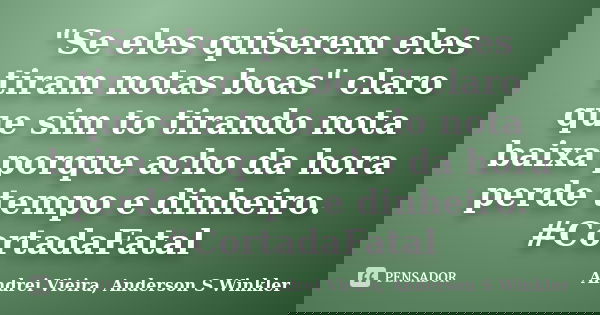 "Se eles quiserem eles tiram notas boas" claro que sim to tirando nota baixa porque acho da hora perde tempo e dinheiro. #CortadaFatal... Frase de Andrei Vieira, Anderson S Winkler.