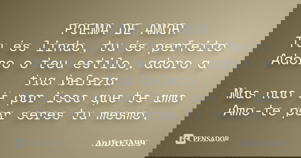 POEMA DE AMOR
Tu és lindo, tu és perfeito
Adoro o teu estilo, adoro a tua beleza
Mas nao é por isso que te amo
Amo-te por seres tu mesmo.... Frase de AnDrEiA99.