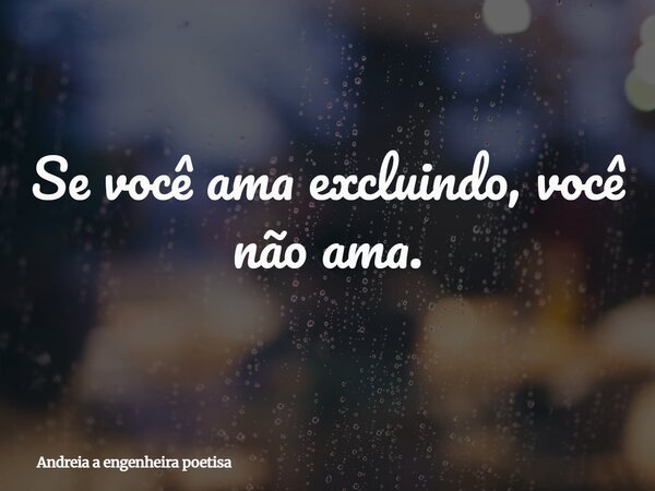 ⁠Se você ama excluindo, você não ama.... Frase de Andreia a engenheira poetisa.