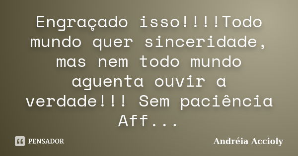 Engraçado isso!!!!Todo mundo quer sinceridade, mas nem todo mundo aguenta ouvir a verdade!!! Sem paciência Aff...... Frase de Andréia Accioly.