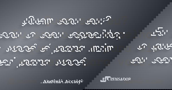 Quem sou eu? Eu sou o seu espelho; o que você é para mim eu serei para você.... Frase de Andréia Accioly.