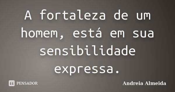 A fortaleza de um homem, está em sua sensibilidade expressa.... Frase de Andreia Almeida.