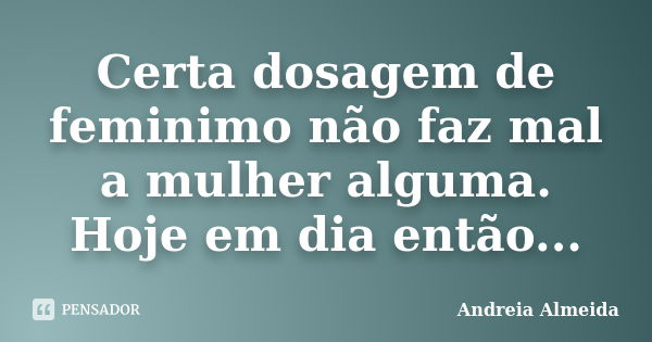 Certa dosagem de feminimo não faz mal a mulher alguma. Hoje em dia então...... Frase de Andreia Almeida.