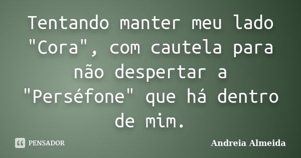 Tentando manter meu lado "Cora", com cautela para não despertar a "Perséfone" que há dentro de mim.... Frase de Andreia Almeida.