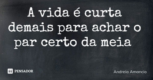 A vida é curta demais para achar o par certo da meia... Frase de Andreia Amancio.