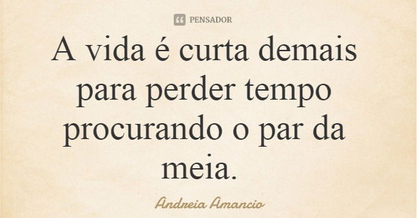 A vida é curta demais para perder tempo procurando o par da meia.... Frase de Andreia Amancio.