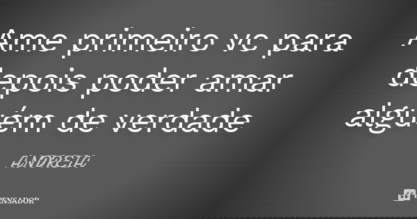 Ame primeiro vc para depois poder amar alguém de verdade... Frase de Andreia.