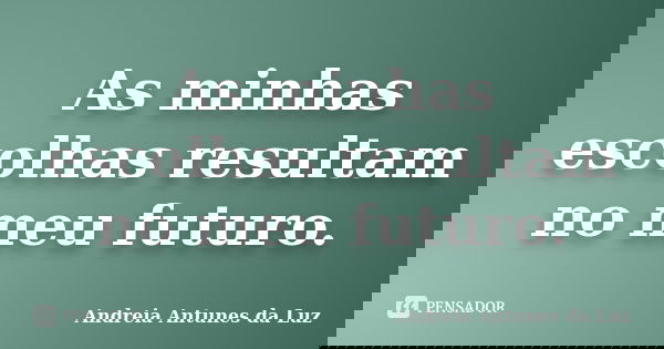 As minhas escolhas resultam no meu futuro.... Frase de Andréia Antunes da Luz.
