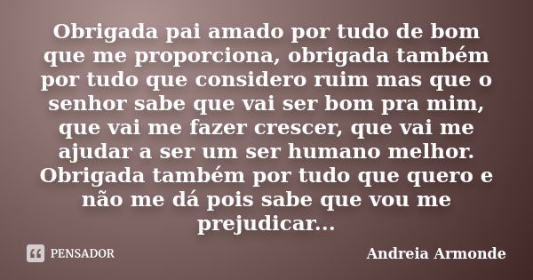 Obrigada pai amado por tudo de bom que me proporciona, obrigada também por tudo que considero ruim mas que o senhor sabe que vai ser bom pra mim, que vai me faz... Frase de Andreia Armonde.