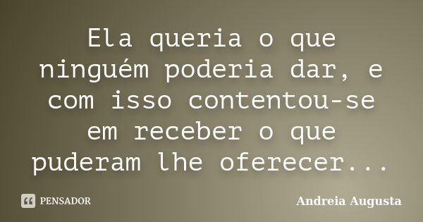 Ela queria o que ninguém poderia dar, e com isso contentou-se em receber o que puderam lhe oferecer...... Frase de Andreia Augusta.