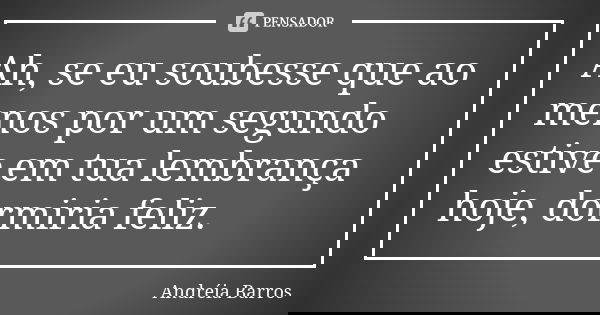 Ah, se eu soubesse que ao menos por um segundo estive em tua lembrança hoje, dormiria feliz.... Frase de Andréia Barros.