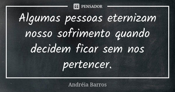 Algumas pessoas eternizam nosso sofrimento quando decidem ficar sem nos pertencer.... Frase de Andréia Barros.