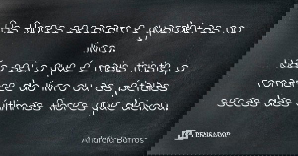 As flores secaram e guardei-as no livro. Não sei o que é mais triste, o romance do livro ou as pétalas secas das últimas flores que deixou.... Frase de Andréia Barros.
